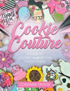 Cookie Couture: A Guide to Cookies Almost Too Pretty to Eat: A Guide to Cookies Almost Too Pretty to Eat