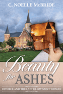 Beauty for Ashes: Divorce and the Latter-Day Saint Woman: Divorce and the Latter-Day Saint Woman
