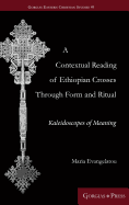 A Contextual Reading of Ethiopian Crosses Through Form and Ritual: Kaleidoscopes of Meaning (Gorgias Eastern Christian Studies)