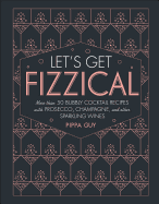 Let's Get Fizzical: More than 50 Bubbly Cocktail Recipes with Prosecco, Champagne, and Other Sparkli