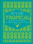 Let's Get Tropical: More than 60 Cocktail Recipes