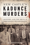 New Castle's Kadunce Murders: Mystery and the Devil in Northwest Pennsylvania (True Crime)