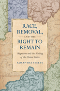 Race, Removal, and the Right to Remain: Migration and the Making of the United States (Published by the Omohundro Institute of Early American History ... and the University of North Carolina Press)