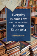Everyday Islamic Law and the Making of Modern South Asia (Islamic Civilization and Muslim Networks)