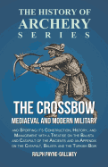 The Crossbow - Mediaeval and Modern Military and Sporting it's Construction, History, and Management with a Treatise on the Balista and Catapult of ... on the Catapult, Balista and the Turkish Bow