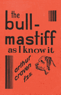 'The Bull-Mastiff as I Know it - With Hints for all who are Interested in the Breed - A Practical Scientific and Up-To-Date Guide to the Breeding, Rear'
