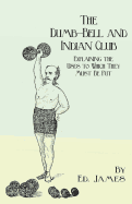 The Dumb-Bell and Indian Club - Explaining the Uses to Which They Must Be Put, with Numerous Illustrations of the Various Movements; Also A Treatise ... Advantages Derived from these Exercises