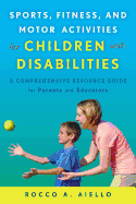 Sports, Fitness, and Motor Activities for Children with Disabilities: A Comprehensive Resource Guide for Parents and Educators