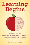 Learning Begins: The Science of Working Memory and Attention for the Classroom Teacher (A Teacher├óΓé¼Γäós Guide to the Learning Brain)