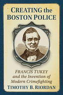 Creating the Boston Police: Francis Tukey and the Invention of Modern Crime Fighting