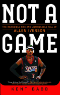 Not a Game: The Incredible Rise and Unthinkable Fall of Allen Iverson