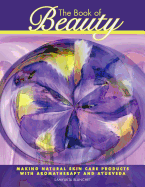 The Book of Beauty: Making Natural Skin Care Products with Aromatherapy and Ayurveda