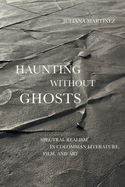 Haunting Without Ghosts: Spectral Realism in Colombian Literature, Film, and Art (Border Hispanisms)