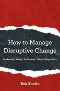 How to Manage Disruptive Change: Leadership Vision Technology Talent