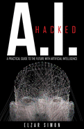 A.I. Hacked: A Practical Guide to the Future with Artificial Intelligence
