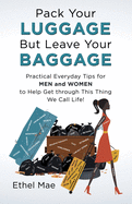 Pack Your Luggage but Leave Your Baggage: Practical Everyday Tips for Men and Women to Help Get Through This Thing We Call Life!
