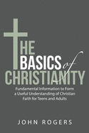 The Basics of Christianity: Fundamental Information to Form a Useful Understanding of Christian Faith for Teens and Adults