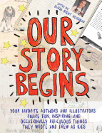 'Our Story Begins: Your Favorite Authors and Illustrators Share Fun, Inspiring, and Occasionally Ridiculous Things They Wrote and Drew as'