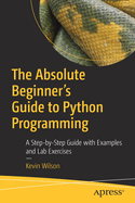 The Absolute Beginner's Guide to Python Programming: A Step-by-Step Guide with Examples and Lab Exercises