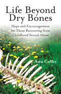Life Beyond Dry Bones: Hope and Encouragement for Those Recovering from Childhood Sexual Abuse