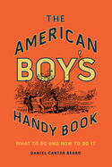 The American Boy's Handy Book: What to Do and How to Do It