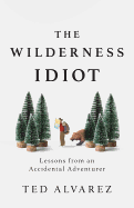 The Wilderness Idiot: Lessons from an Accidental Adventurer