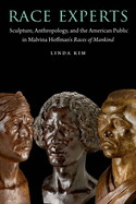 Race Experts: Sculpture, Anthropology, and the American Public in Malvina Hoffman's Races of Mankind (Critical Studies in the History of Anthropology)