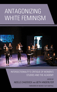 Antagonizing White Feminism: Intersectionalityâ€™s Critique of Womenâ€™s Studies and the Academy (Feminist Strategies: Flexible Theories and Resilient Practices)