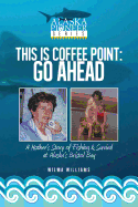 This Is Coffee Point: Go Ahead: A Mother's Story of Fishing & Survival at Alaska's Bristol Bay