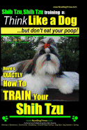 'Shih Tzu, Shih Tzu training a: Think Like a Dog, But Don't Eat Your Poop!: Shih Tzu Breed Expert Training, Here's EXACLTY How to Train Yuor Shih Tzu'