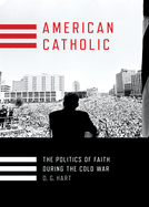 American Catholic: The Politics of Faith During the Cold War (Religion and American Public Life)