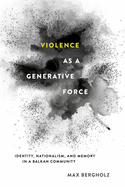 'Violence as a Generative Force: Identity, Nationalism, and Memory in a Balkan Community'