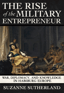 The Rise of the Military Entrepreneur: War, Diplomacy, and Knowledge in Habsburg Europe