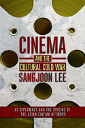 Cinema and the Cultural Cold War: US Diplomacy and the Origins of the Asian Cinema Network (The United States in the World)