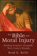 The Bible and Moral Injury: Reading Scripture Alongside War's Unseen Wounds