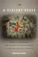A Violent Peace: Race, U.S. Militarism, and Cultures of Democratization in Cold War Asia and the Pacific (Post*45)