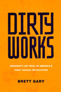 Dirty Works: Obscenity on Trial in America├óΓé¼Γäós First Sexual Revolution