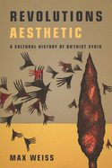 Revolutions Aesthetic: A Cultural History of Ba'thist Syria (Studies in Middle Eastern and Islamic Societies and Cultures)