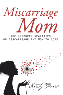 Miscarriage Mom: The Unspoken Realities of Miscarriage and How to Cope