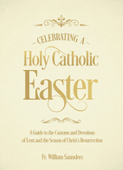 Celebrating a Holy Catholic Easter: A Guide to the Customs and Devotions of Lent and the Season of Christ├óΓé¼Γäós Resurrection