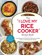 The 'I Love My Rice Cooker' Recipe Book: From Mashed Sweet Potatoes to Spicy Ground Beef, 175 Easy--and Unexpected--Recipes ('I Love My' Series)