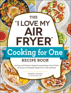 The 'I Love My Air Fryer' Cooking for One Recipe Book: 175 Easy and Delicious Single-Serving Recipes, from Chicken Parmesan to Pineapple Upside-Down Cake and More ('I Love My' Cookbook Series)