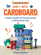 Craft with Cardboard: A Kid's Guide to Constructing a Miniature City (Easy Crafts for Kids)