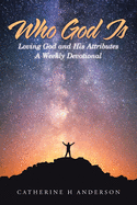 Who God Is: Loving God and His Attributes a Weekly Devotional
