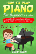 How to Play Piano for Beginners Kids: A Definitive And Complete Piano Book For Learning To Play