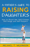 'A Father's Guide to Raising Daughters: How to Boost Her Self-Esteem, Self-Image and Self-Respect'