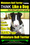 'Miniature Bull Terrier Training - Think Like a Dog, But Don?t Eat Your Poop!: Here's Exactly How to Train Your Miniature Bull Terrier'