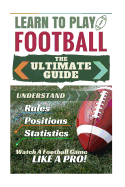 'Football: Learn to Play Football: The Ultimate Guide to Understand Football Rules, Football Positions, Football Statistics and W'