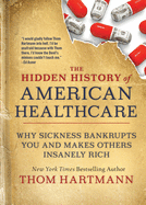 The Hidden History of American Healthcare: Why Sickness Bankrupts You and Makes Others Insanely Rich (The Thom Hartmann Hidden History Series)