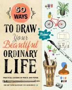 50 Ways to Draw Your Beautiful, Ordinary Life: Practical Lessons in Pencil and Paper (Flow)